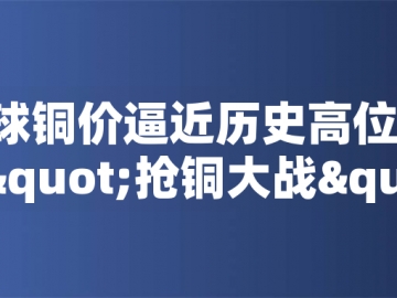 ?全球銅價(jià)逼近歷史高位！美國搶銅大戰(zhàn)或引發(fā)庫存失衡危機(jī)